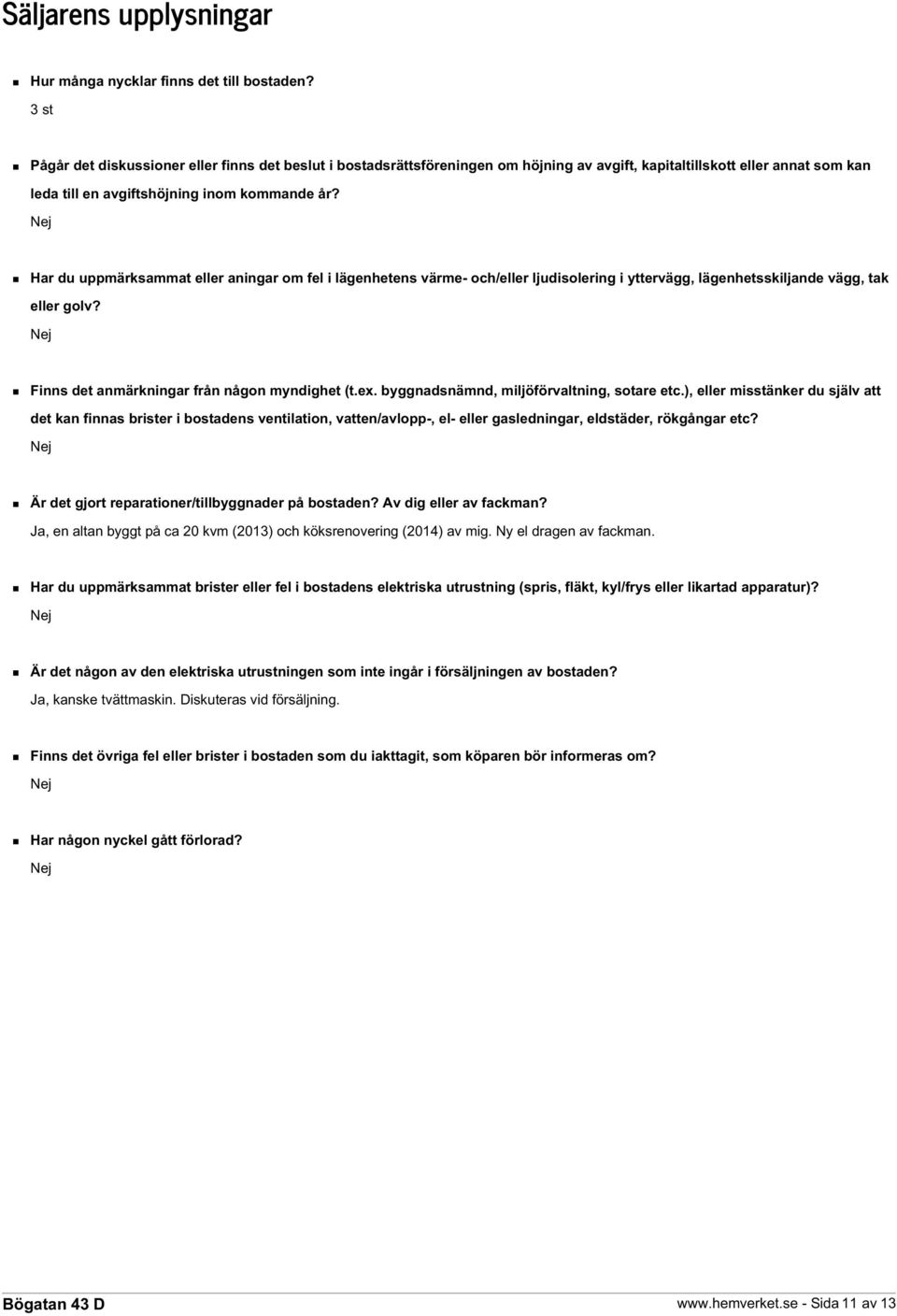 Nej Har du uppmärksammat eller aningar om fel i lägenhetens värme- och/eller ljudisolering i yttervägg, lägenhetsskiljande vägg, tak eller golv? Nej Finns det anmärkningar från någon myndighet (t.ex.