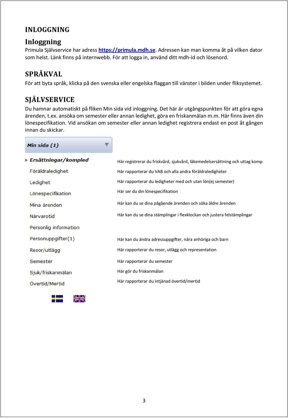 SJÄLVSERVICE Du hamnar automatiskt på fliken Min sida vid inloggning. Det här är utgångspunkten för att göra egna ärenden, t.ex. ansöka om semester eller annan ledighet, göra en friskanmälan m.m. Här finns även din lönespecifikation.
