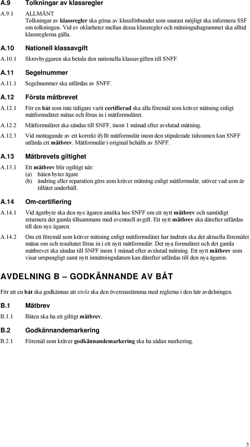 11.1 Segelnummer ska utfärdas av SNFF. A.12 Första mätbrevet A.12.1 A.12.2 A.12.3 För en båt som inte tidigare varit certifierad ska alla föremål som kräver mätning enligt mätformuläret mätas och föras in i mätformuläret.