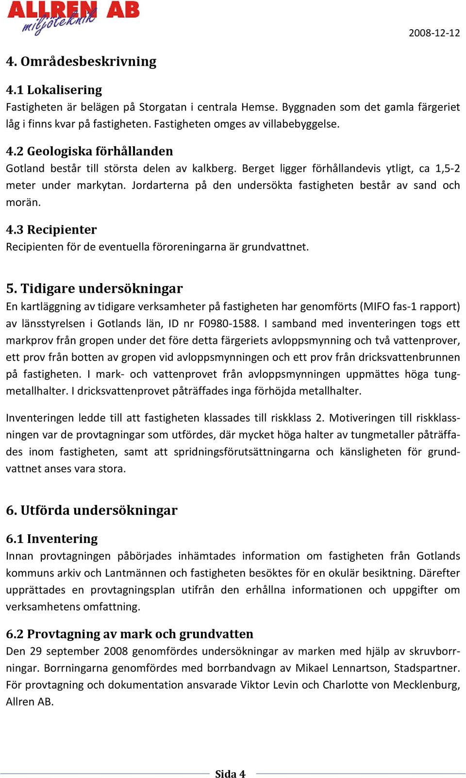 Jordarterna på den undersökta fastigheten består av sand och morän. 4.3 Recipienter Recipienten för de eventuella föroreningarna är grundvattnet. 5.