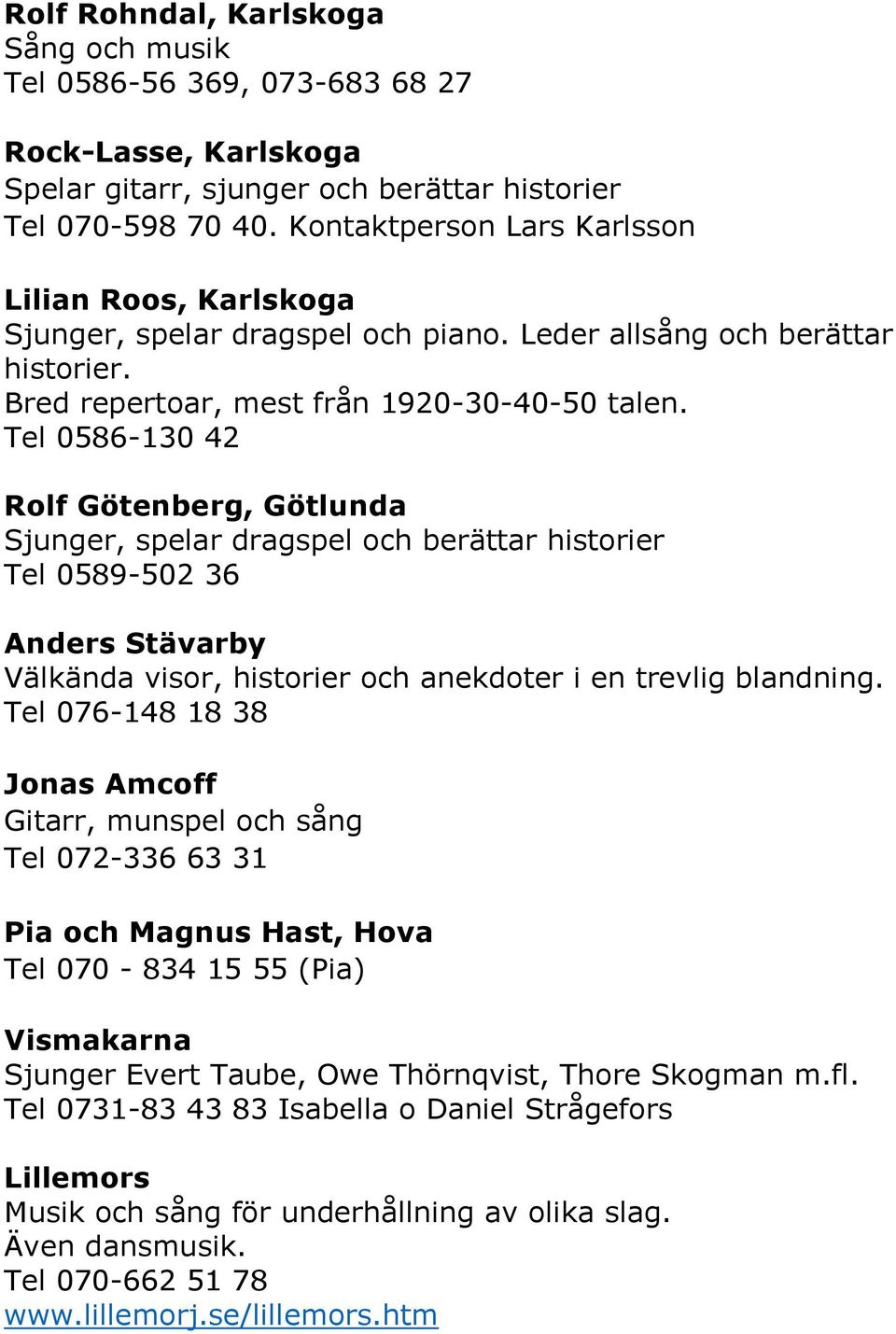Tel 0586-130 42 Rolf Götenberg, Götlunda Sjunger, spelar dragspel och berättar historier Tel 0589-502 36 Anders Stävarby Välkända visor, historier och anekdoter i en trevlig blandning.