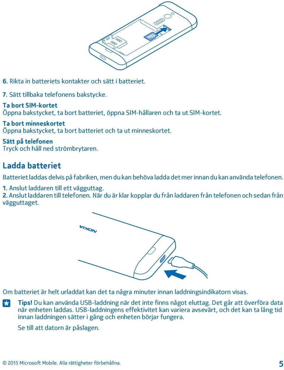 Ladda batteriet Batteriet laddas delvis på fabriken, men du kan behöva ladda det mer innan du kan använda telefonen. 1. Anslut laddaren till ett vägguttag. 2. Anslut laddaren till telefonen.
