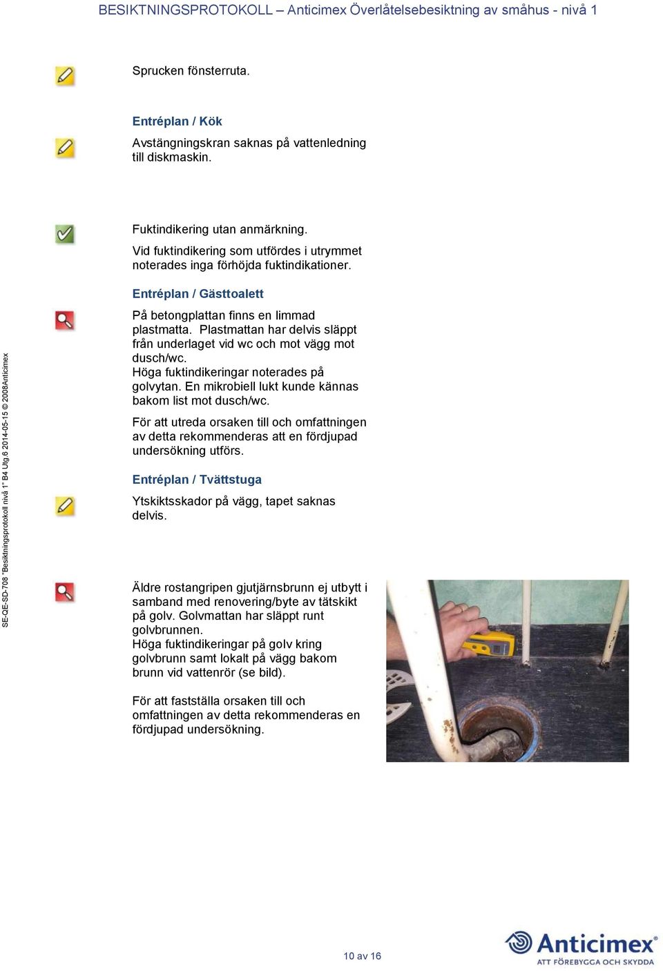 Plastmattan har delvis släppt från underlaget vid wc och mot vägg mot dusch/wc. Höga fuktindikeringar noterades på golvytan. En mikrobiell lukt kunde kännas bakom list mot dusch/wc.