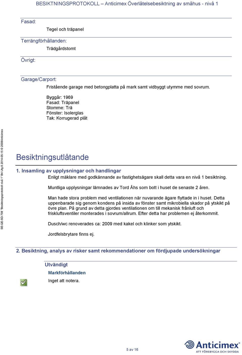 Insamling av upplysningar och handlingar Enligt mäklare med godkännande av fastighetsägare skall detta vara en nivå 1 besiktning.