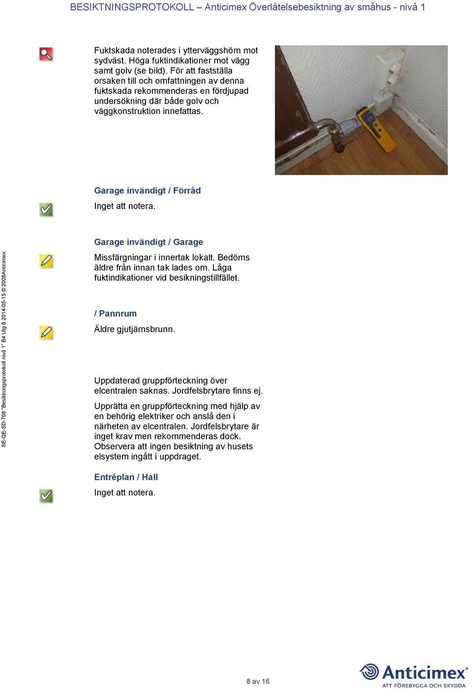 Garage invändigt / Förråd Garage invändigt / Garage Missfärgningar i innertak lokalt. Bedöms äldre från innan tak lades om. Låga fuktindikationer vid besikningstillfället.