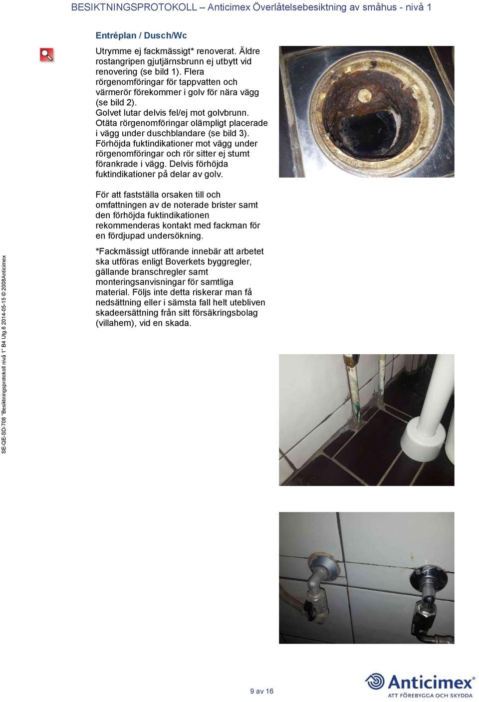 Otäta rörgenomföringar olämpligt placerade i vägg under duschblandare (se bild 3). Förhöjda fuktindikationer mot vägg under rörgenomföringar och rör sitter ej stumt förankrade i vägg.