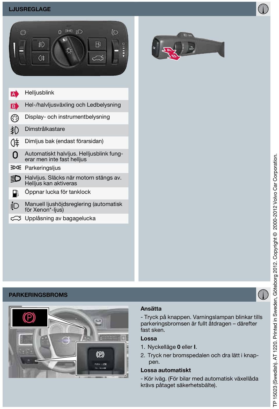 Helljus kan aktiveras Öppnar lucka för tanklock Manuell ljushöjdsreglering (automatisk för Xenon*-ljus) Upplåsning av bagagelucka Parkeringsbroms Ansätta - Tryck på knappen.