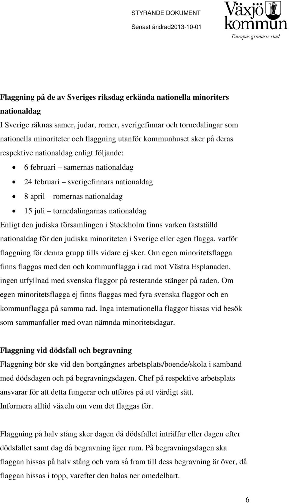 nationaldag Enligt den judiska församlingen i Stockholm finns varken fastställd nationaldag för den judiska minoriteten i Sverige eller egen flagga, varför flaggning för denna grupp tills vidare ej