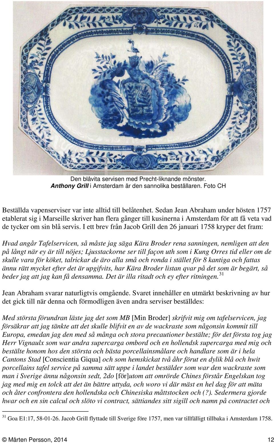 I ett brev från Jacob Grill den 26 januari 1758 kryper det fram: Hvad angår Tafelservicen, så måste jag säga Kära Broder rena sanningen, nemligen att den på långt när ey är till nöjes; Ljusstackorne