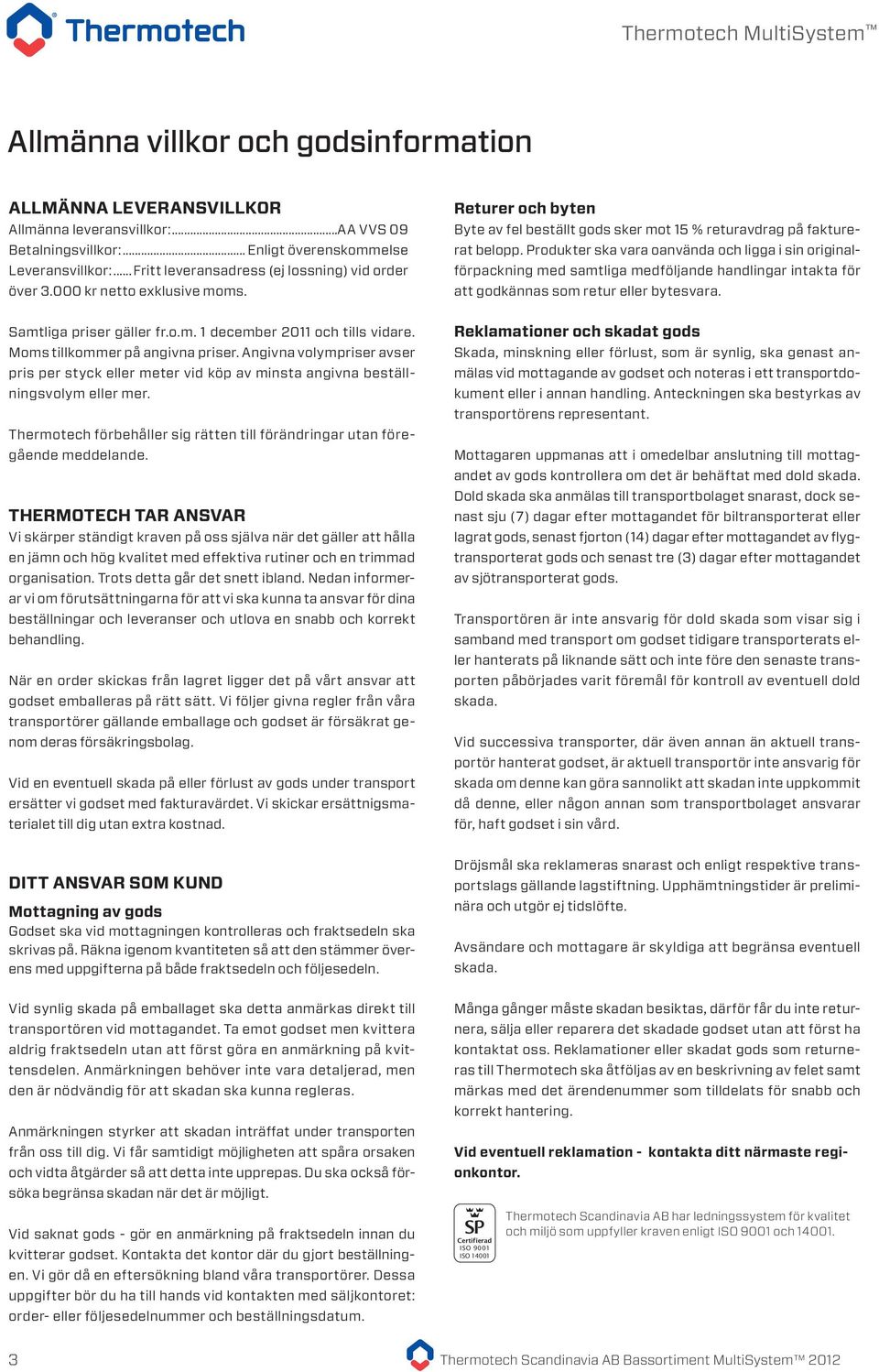 Produkter ska vara oanvända och ligga i sin originalförpackning med samtliga medföljande handlingar intakta för att godkännas som retur eller bytesvara. Samtliga priser gäller fr.o.m. 1 december 2011 och tills vidare.