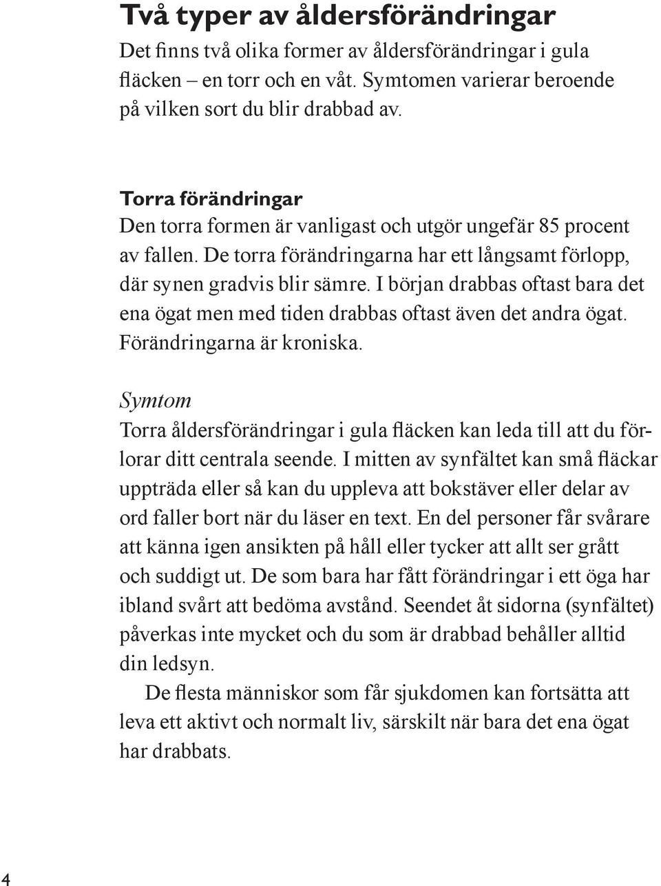 I början drabbas oftast bara det ena ögat men med tiden drabbas oftast även det andra ögat. Förändringarna är kroniska.
