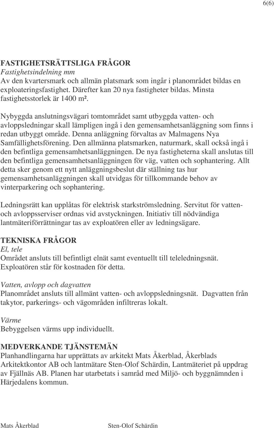Nybyggda anslutningsvägari tomtområdet samt utbyggda vatten- och avloppsledningar skall lämpligen ingå i den gemensamhetsanläggning som finns i redan utbyggt område.