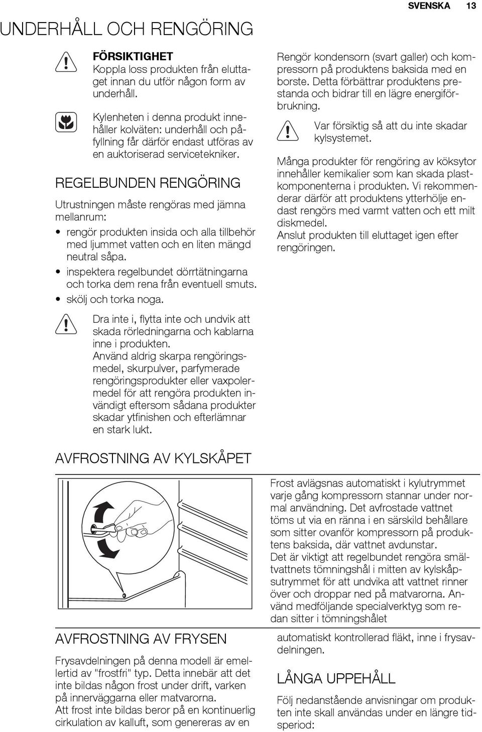 REGELBUNDEN RENGÖRING Utrustningen måste rengöras med jämna mellanrum: rengör produkten insida och alla tillbehör med ljummet vatten och en liten mängd neutral såpa.