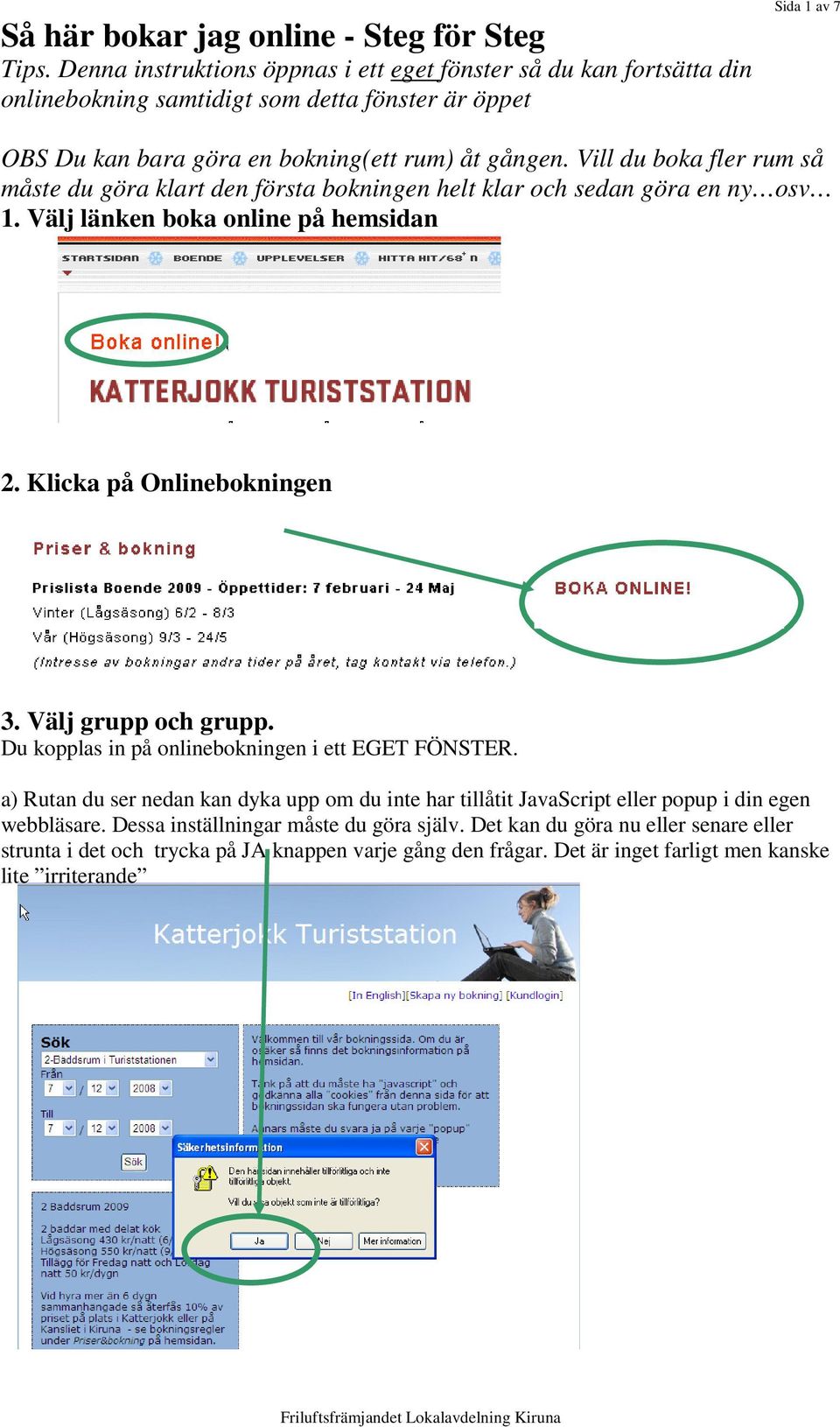 Vill du boka fler rum så måste du göra klart den första bokningen helt klar och sedan göra en ny osv 1. Välj länken boka online på hemsidan 2. Klicka på Onlinebokningen 3. Välj grupp och grupp.