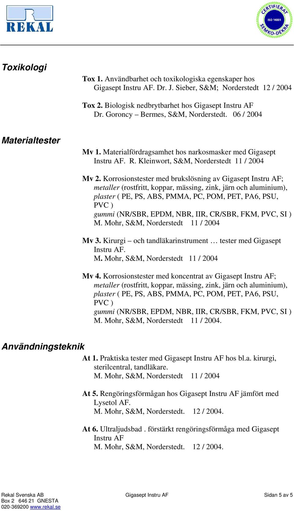 Korrosionstester med brukslösning av Gigasept Instru AF; metaller (rostfritt, koppar, mässing, zink, järn och aluminium), plaster ( PE, PS, ABS, PMMA, PC, POM, PET, PA6, PSU, PVC ) gummi (NR/SBR,