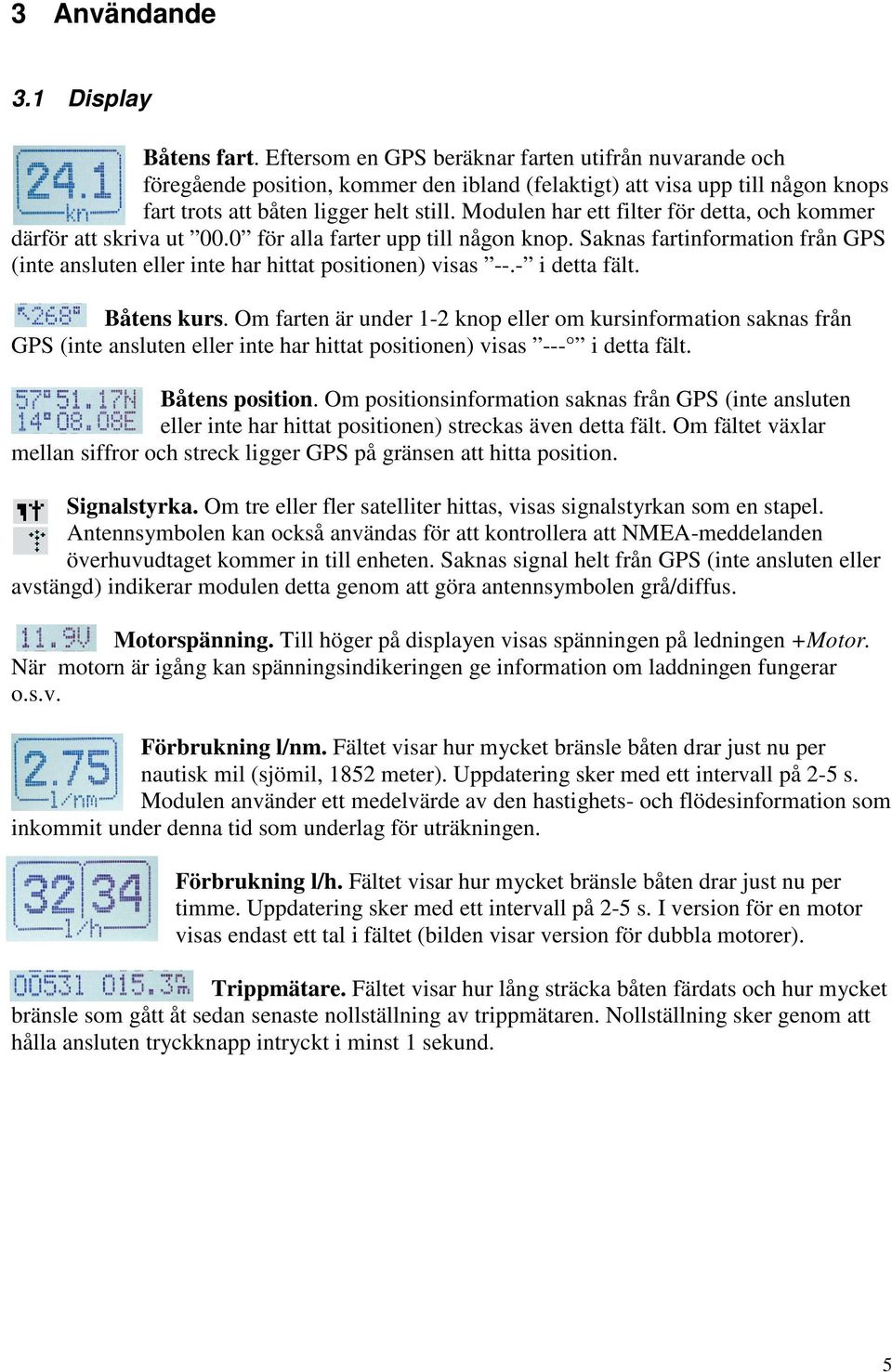Modulen har ett filter för detta, och kommer därför att skriva ut 00.0 för alla farter upp till någon knop. Saknas fartinformation från GPS (inte ansluten eller inte har hittat positionen) visas --.