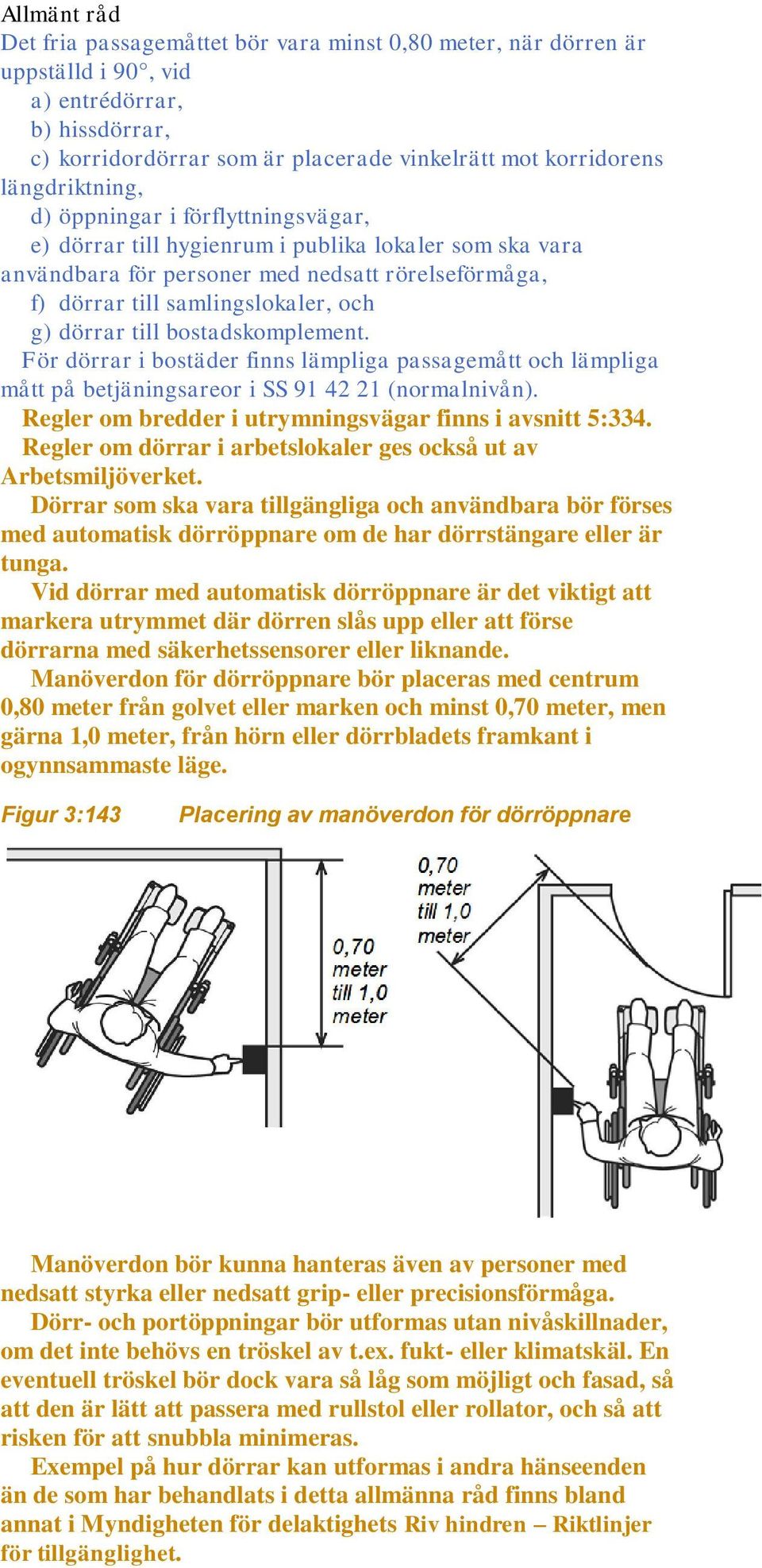 bostadskomplement. För dörrar i bostäder finns lämpliga passagemått och lämpliga mått på betjäningsareor i SS 91 42 21 (normalnivån). Regler om bredder i utrymningsvägar finns i avsnitt 5:334.