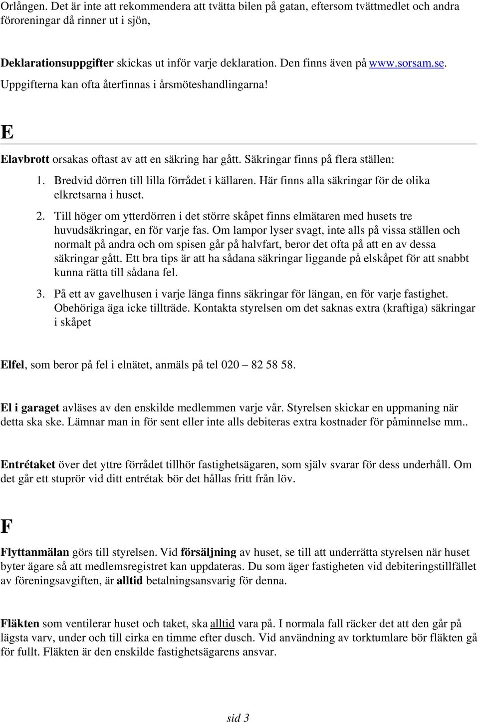 Bredvid dörren till lilla förrådet i källaren. Här finns alla säkringar för de olika elkretsarna i huset. 2.
