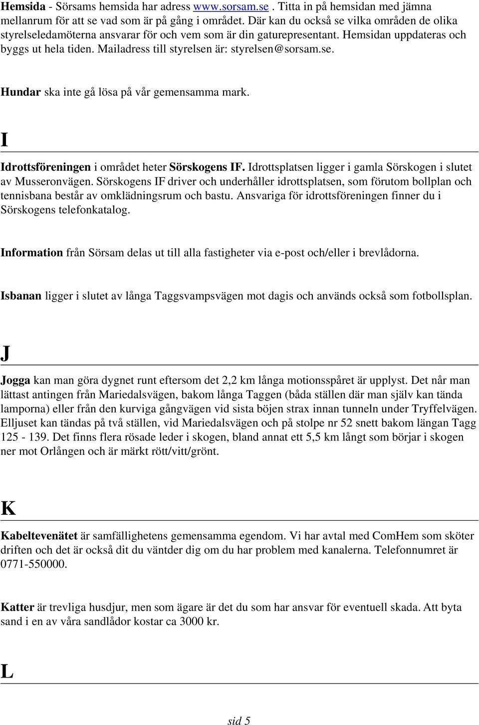 Mailadress till styrelsen är: styrelsen@sorsam.se. Hundar ska inte gå lösa på vår gemensamma mark. I Idrottsföreningen i området heter Sörskogens IF.