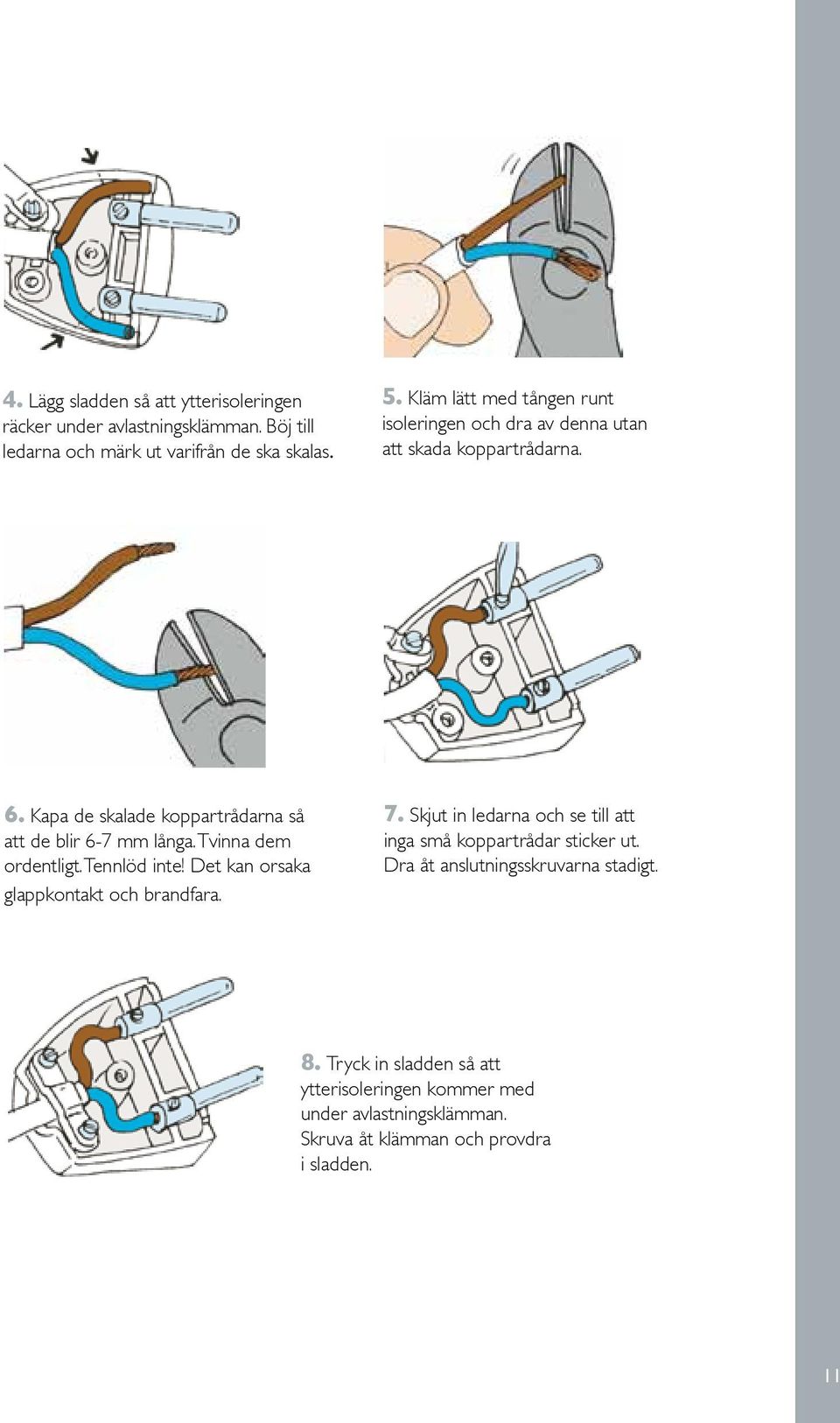 Kapa de skalade koppartråd arna så att de blir 6-7 mm långa. Tvinna dem ordentligt. Tennlöd inte! Det kan orsaka glappkontakt och brandfara. 7.