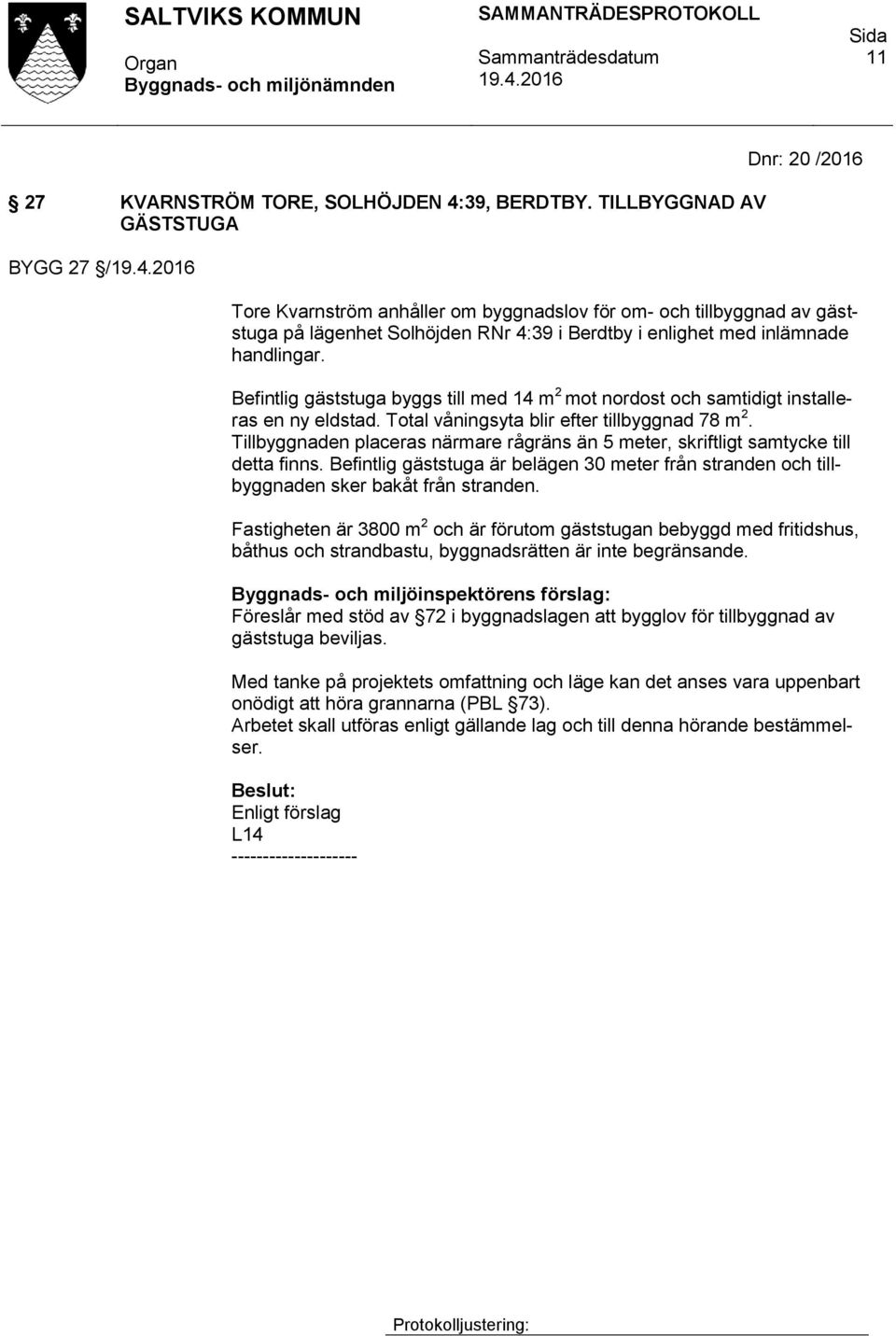 handlingar. Befintlig gäststuga byggs till med 14 m 2 mot nordost och samtidigt installeras en ny eldstad. Total våningsyta blir efter tillbyggnad 78 m 2.