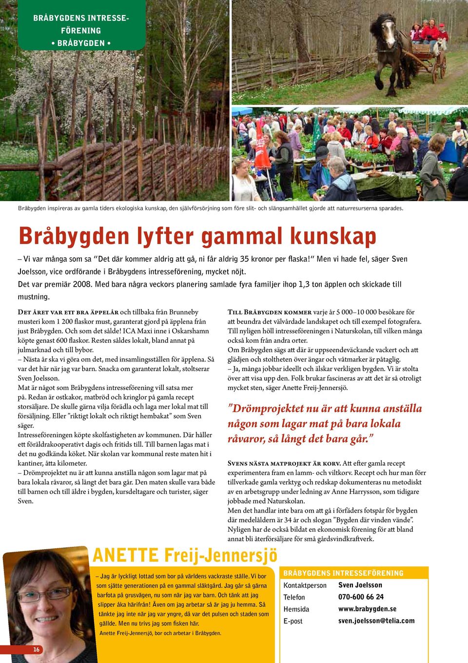 Men vi hade fel, säger Sven Joelsson, vice ordförande i Bråbygdens intresseförening, mycket nöjt. Det var premiär 2008.