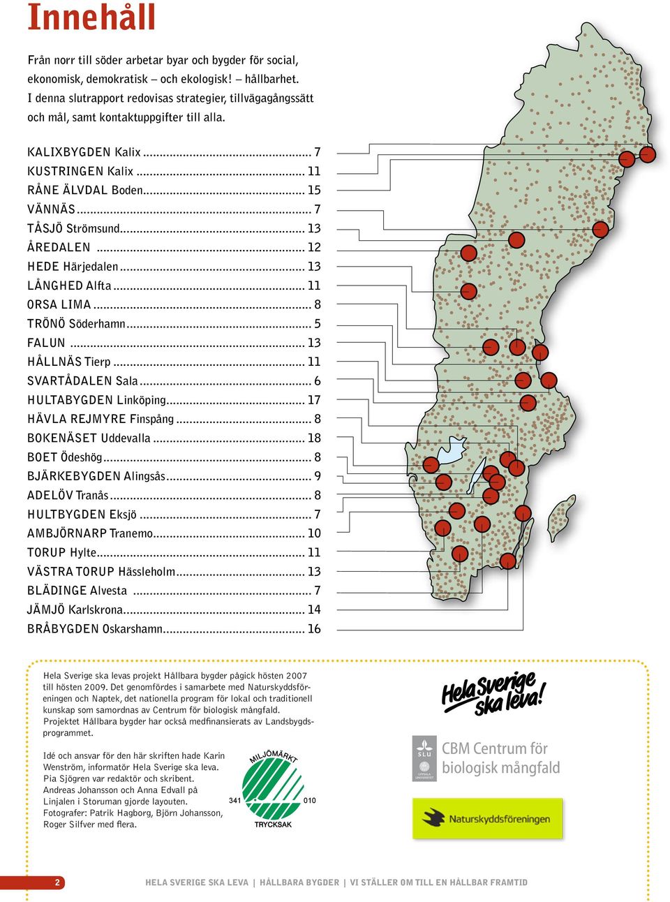 .. 13 ÅREDALEN... 12 HEDE Härjedalen... 13 LÅNGHED Alfta... 11 ORSA LIMA... 8 TRÖNÖ Söderhamn... 5 FALUN... 13 HÅLLNÄS Tierp... 11 SVARTÅDALEN Sala... 6 HULTABYGDEN Linköping.