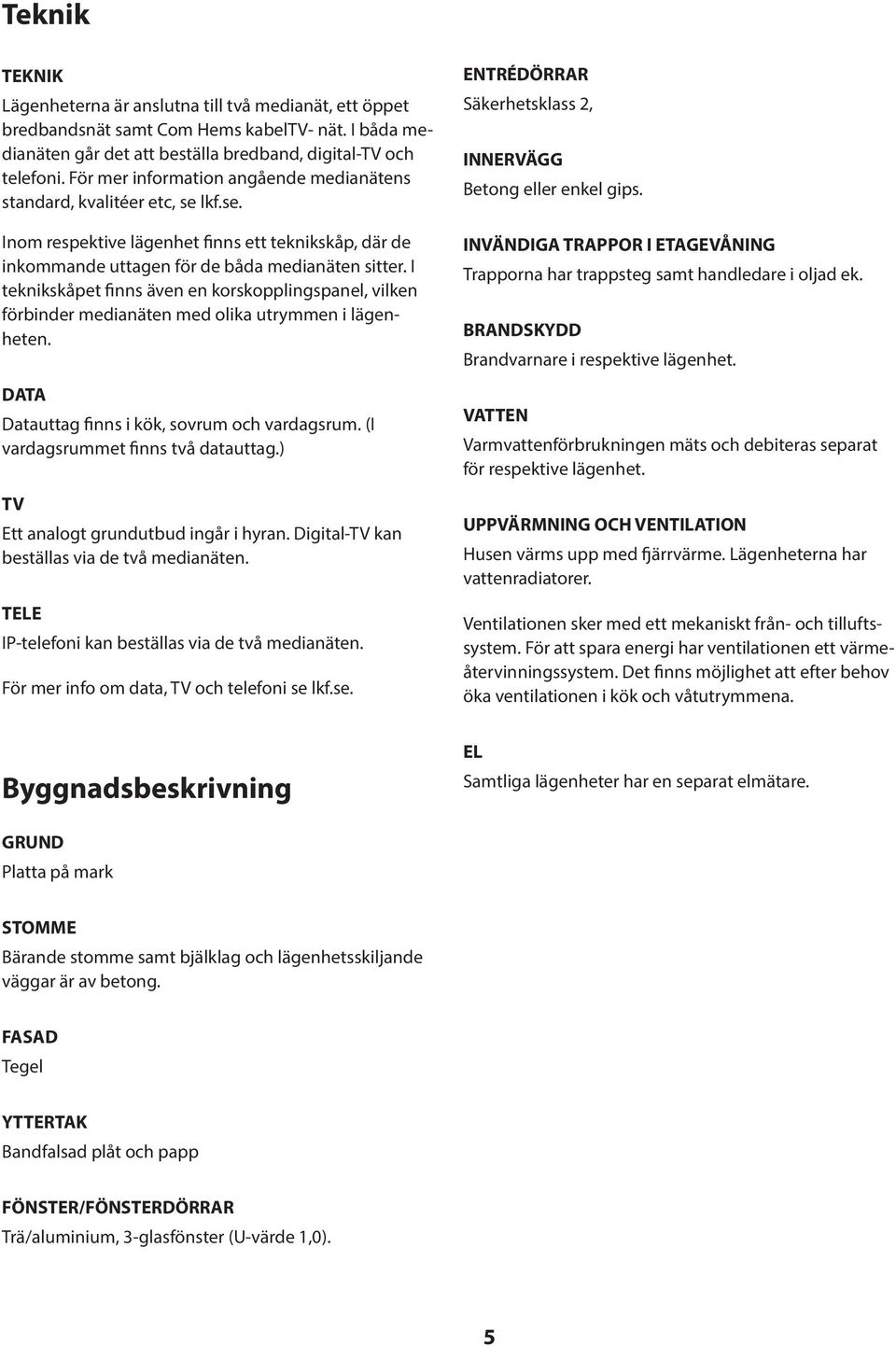 I teknikskåpet finns även en korskopplingspanel, vilken förbinder medianäten med olika utrymmen i lägenheten. DATA Datauttag finns i kök, sovrum och vardagsrum. (I vardagsrummet finns två datauttag.