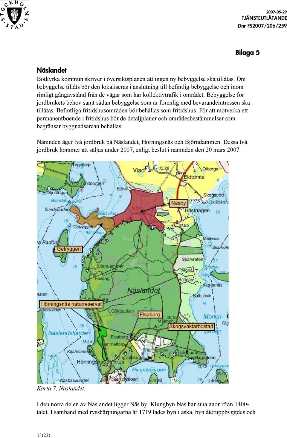 Bebyggelse för jordbrukets behov samt sådan bebyggelse som är förenlig med bevarandeintressen ska tillåtas. Befintliga fritidshusområden bör behållas som fritidshus.