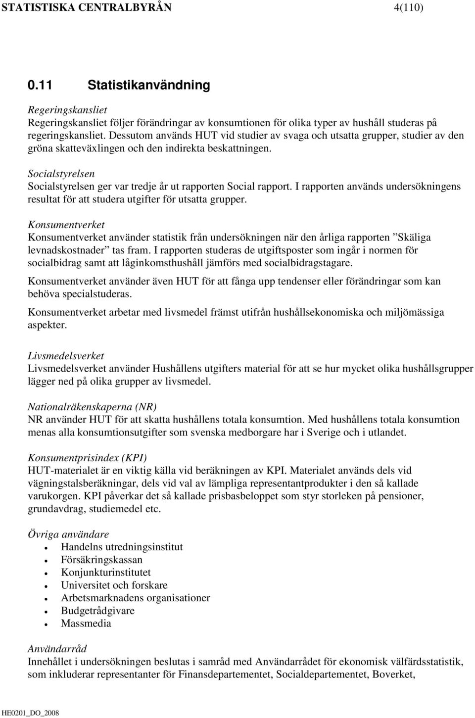 Socialstyrelsen Socialstyrelsen ger var tredje år ut rapporten Social rapport. I rapporten används undersökningens resultat för att studera utgifter för utsatta grupper.