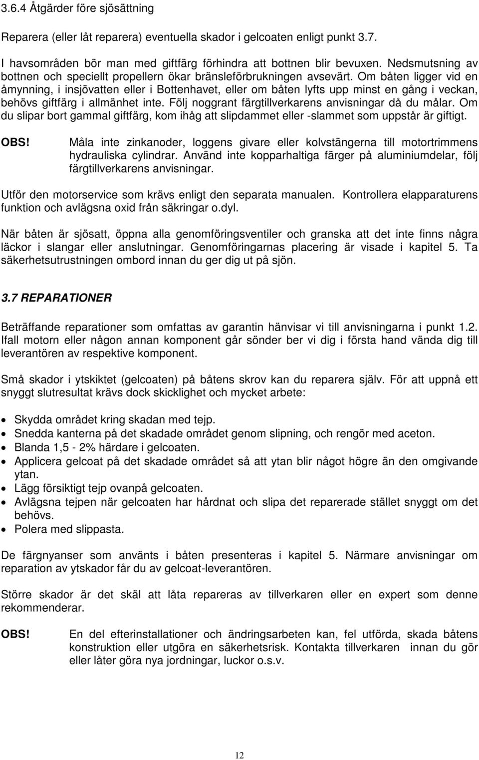 Om båten ligger vid en åmynning, i insjövatten eller i Bottenhavet, eller om båten lyfts upp minst en gång i veckan, behövs giftfärg i allmänhet inte.