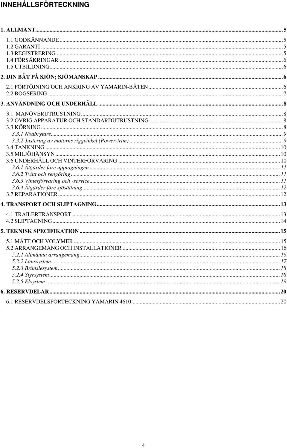 .. 9 3.4 TANKNING... 10 3.5 MILJÖHÄNSYN... 10 3.6 UNDERHÅLL OCH VINTERFÖRVARING... 10 3.6.1 Åtgärder före upptagningen... 11 3.6.2 Tvätt och rengöring... 11 3.6.3 Vinterförvaring och -service... 11 3.6.4 Åtgärder före sjösättning.
