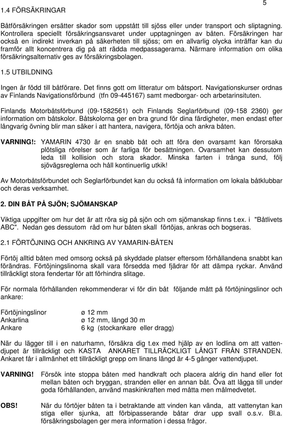 Närmare information om olika försäkringsalternativ ges av försäkringsbolagen. 1.5 UTBILDNING Ingen är född till båtförare. Det finns gott om litteratur om båtsport.