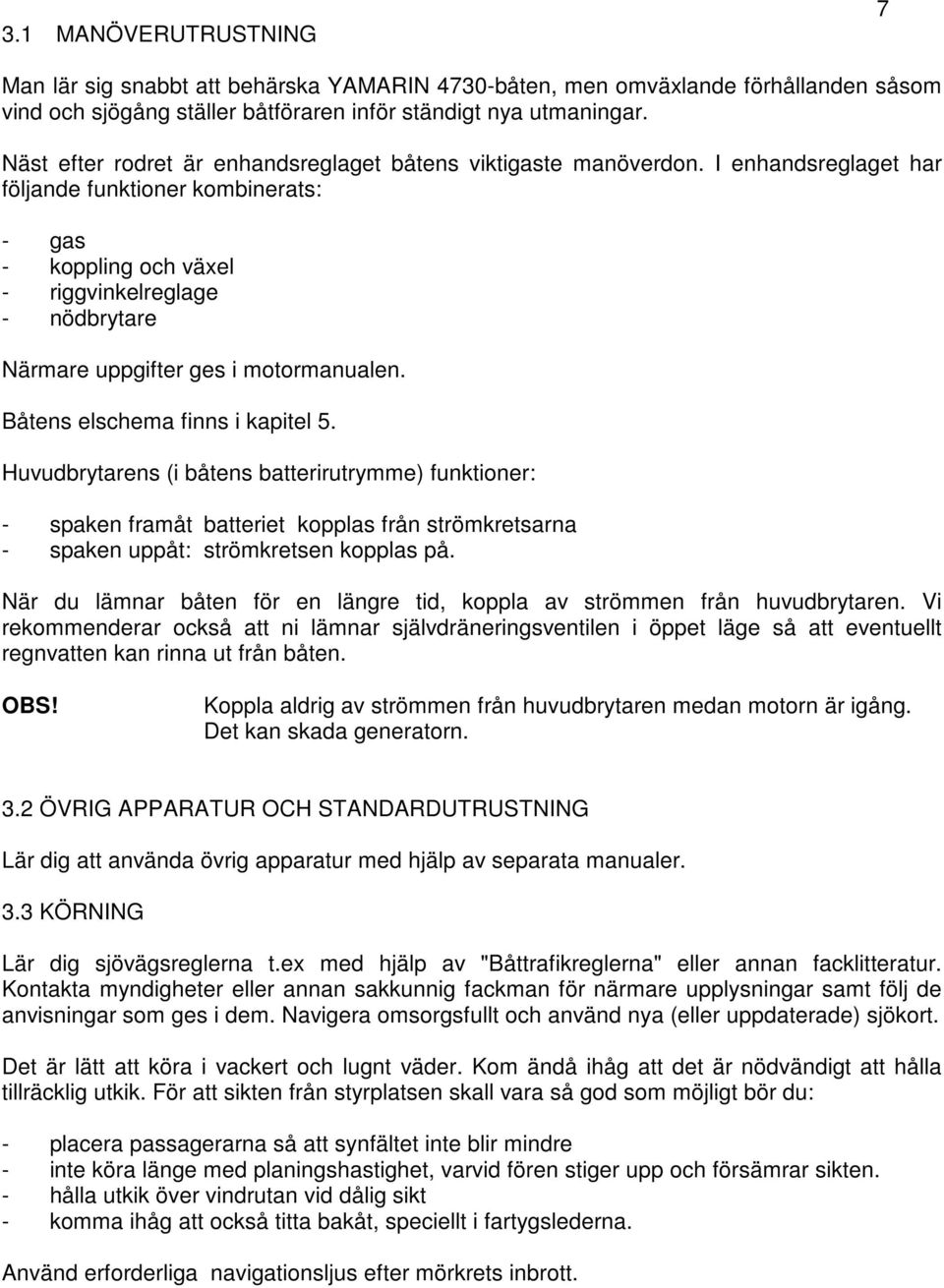 I enhandsreglaget har följande funktioner kombinerats: - gas - koppling och växel - riggvinkelreglage - nödbrytare Närmare uppgifter ges i motormanualen. Båtens elschema finns i kapitel 5.