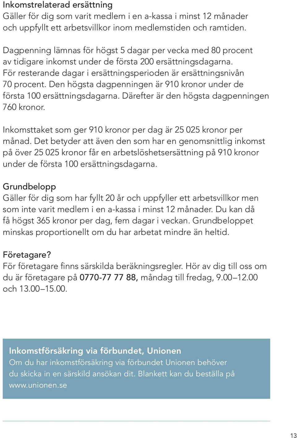 Den högsta dagpenningen är 910 kronor under de första 100 ersättningsdagarna. Därefter är den högsta dagpenningen 760 kronor. Inkomsttaket som ger 910 kronor per dag är 25 025 kronor per månad.