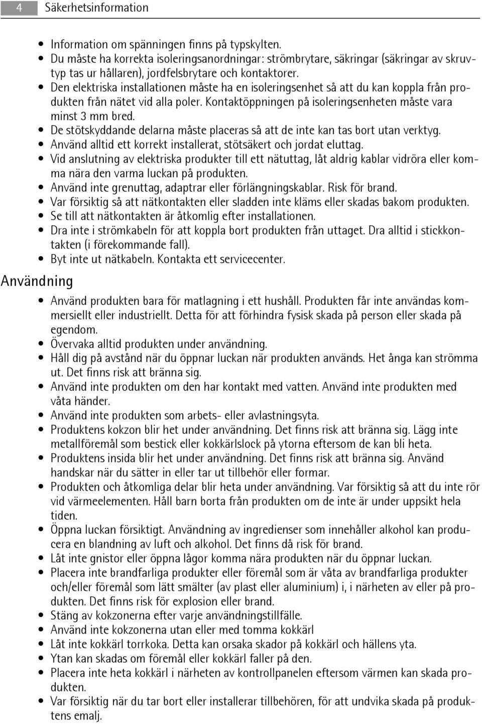 Den elektriska installationen måste ha en isoleringsenhet så att du kan koppla från produkten från nätet vid alla poler. Kontaktöppningen på isoleringsenheten måste vara minst 3 mm bred.
