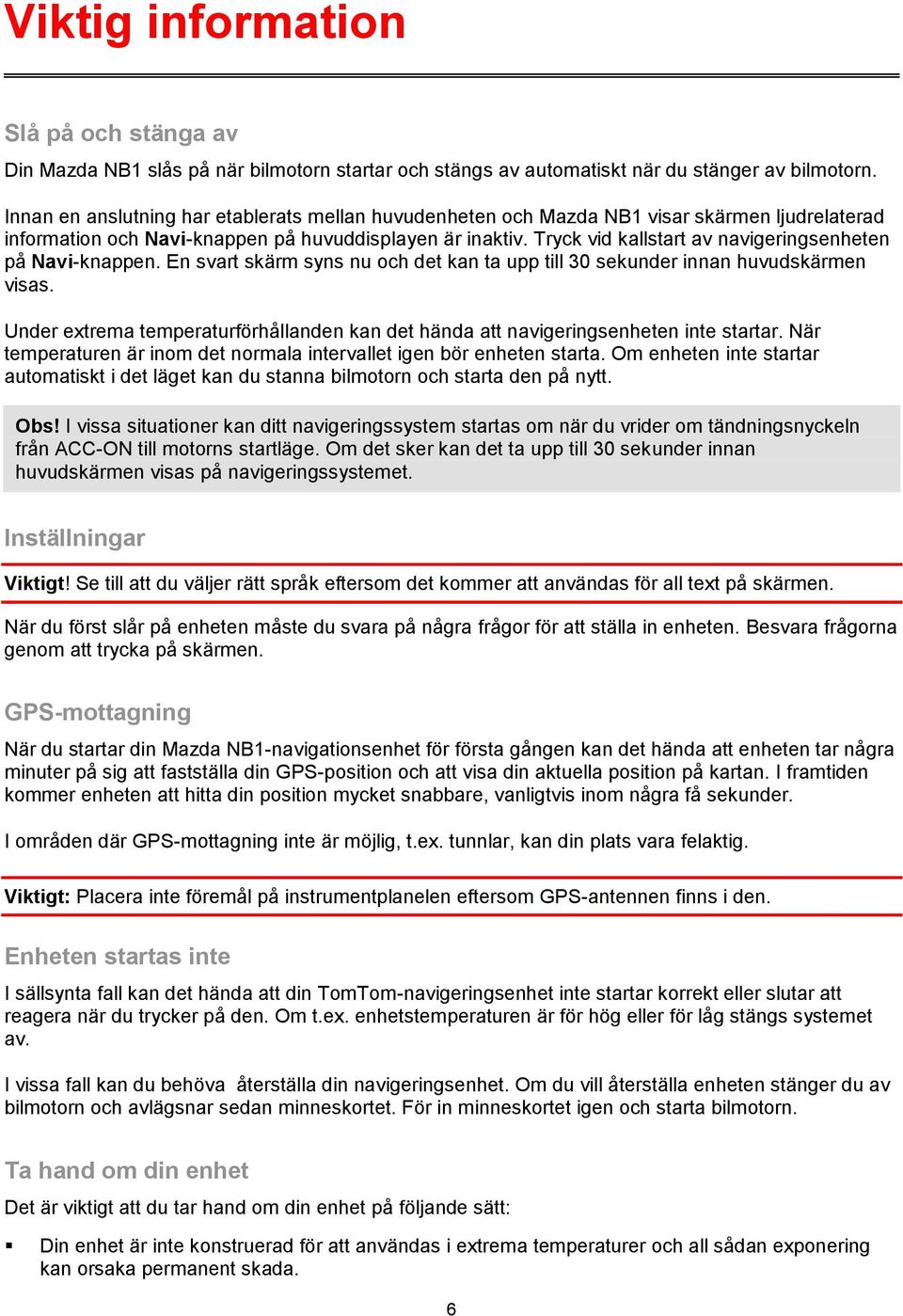 Tryck vid kallstart av navigeringsenheten på Navi-knappen. En svart skärm syns nu och det kan ta upp till 30 sekunder innan huvudskärmen visas.