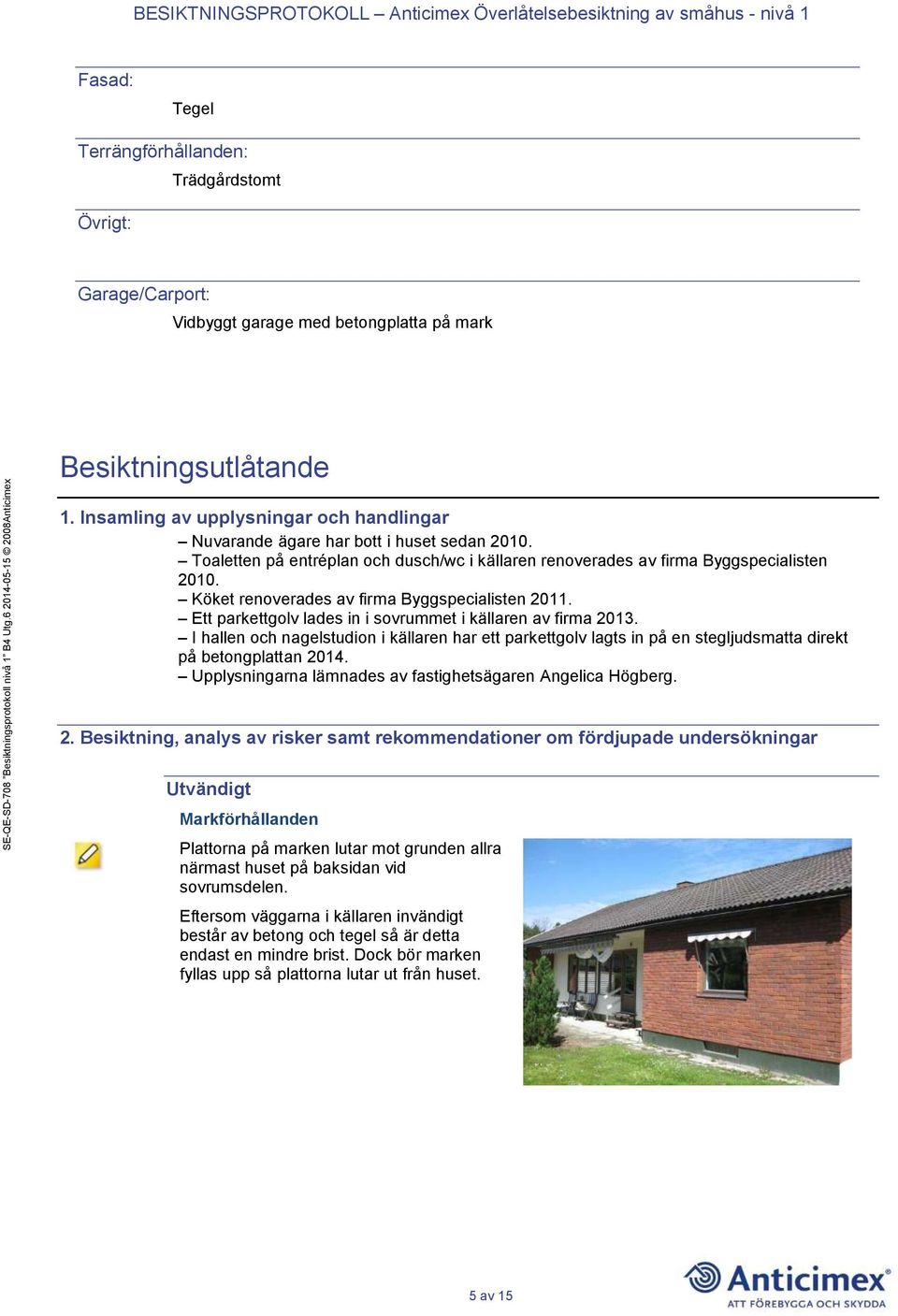 Köket renoverades av firma Byggspecialisten 2011. Ett parkettgolv lades in i sovrummet i källaren av firma 2013.