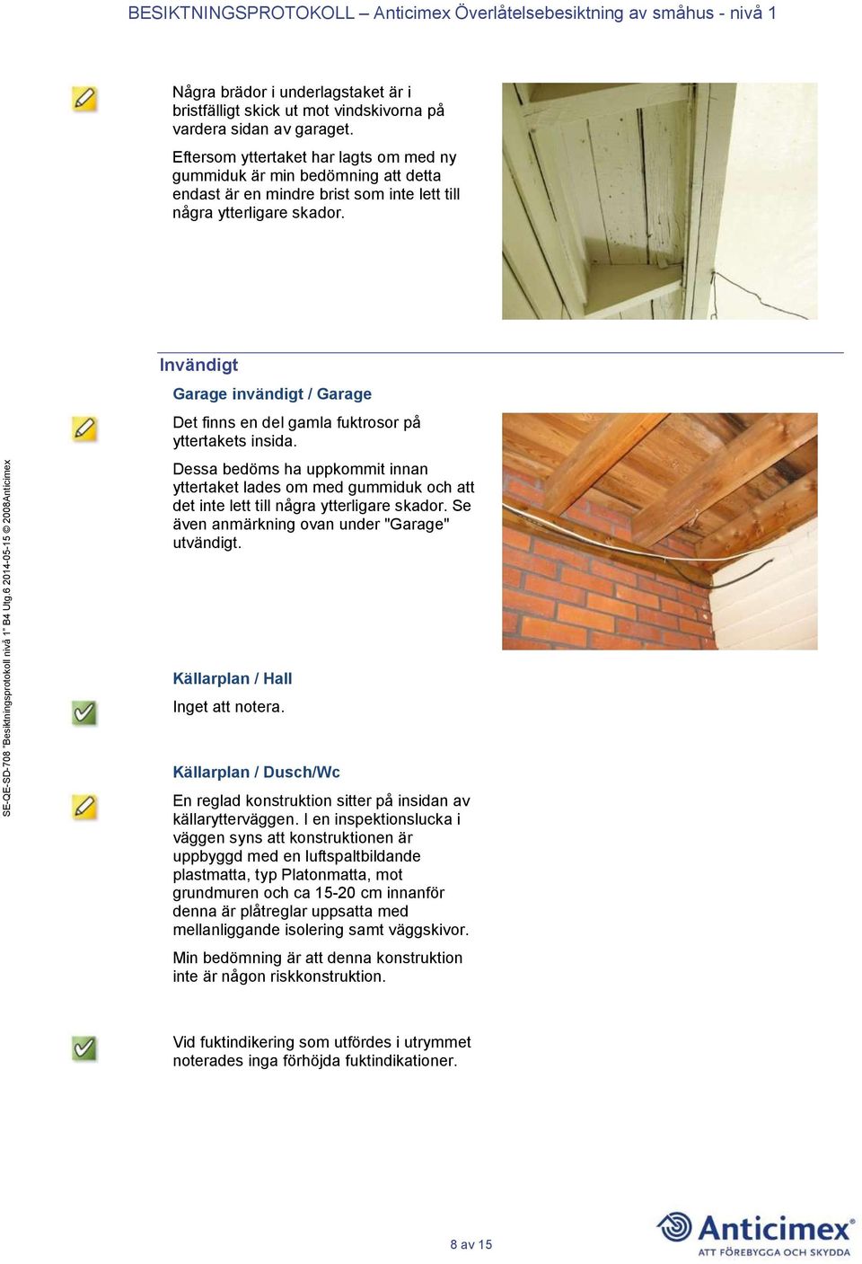 Invändigt Garage invändigt / Garage Det finns en del gamla fuktrosor på yttertakets insida.