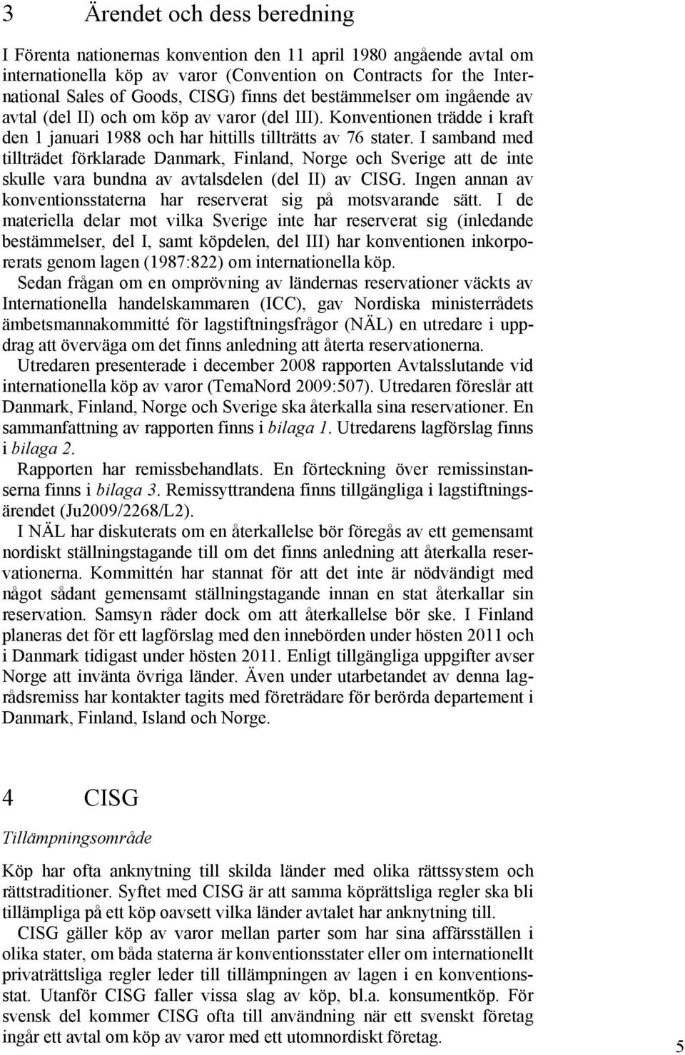 I samband med tillträdet förklarade Danmark, Finland, Norge och Sverige att de inte skulle vara bundna av avtalsdelen (del II) av CISG.