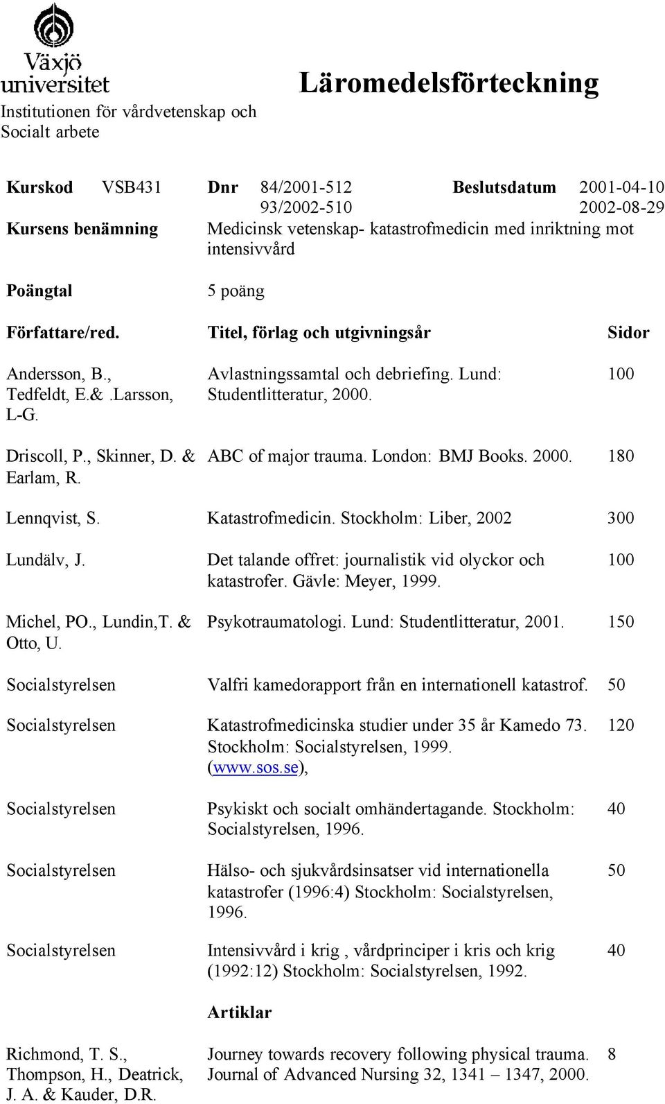 Lund: Studentlitteratur, 2000. Driscoll, P., Skinner, D. & Earlam, R. ABC of major trauma. London: BMJ Books. 2000. 180 Lennqvist, S. Katastrofmedicin. Stockholm: Liber, 2002 300 Lundälv, J.