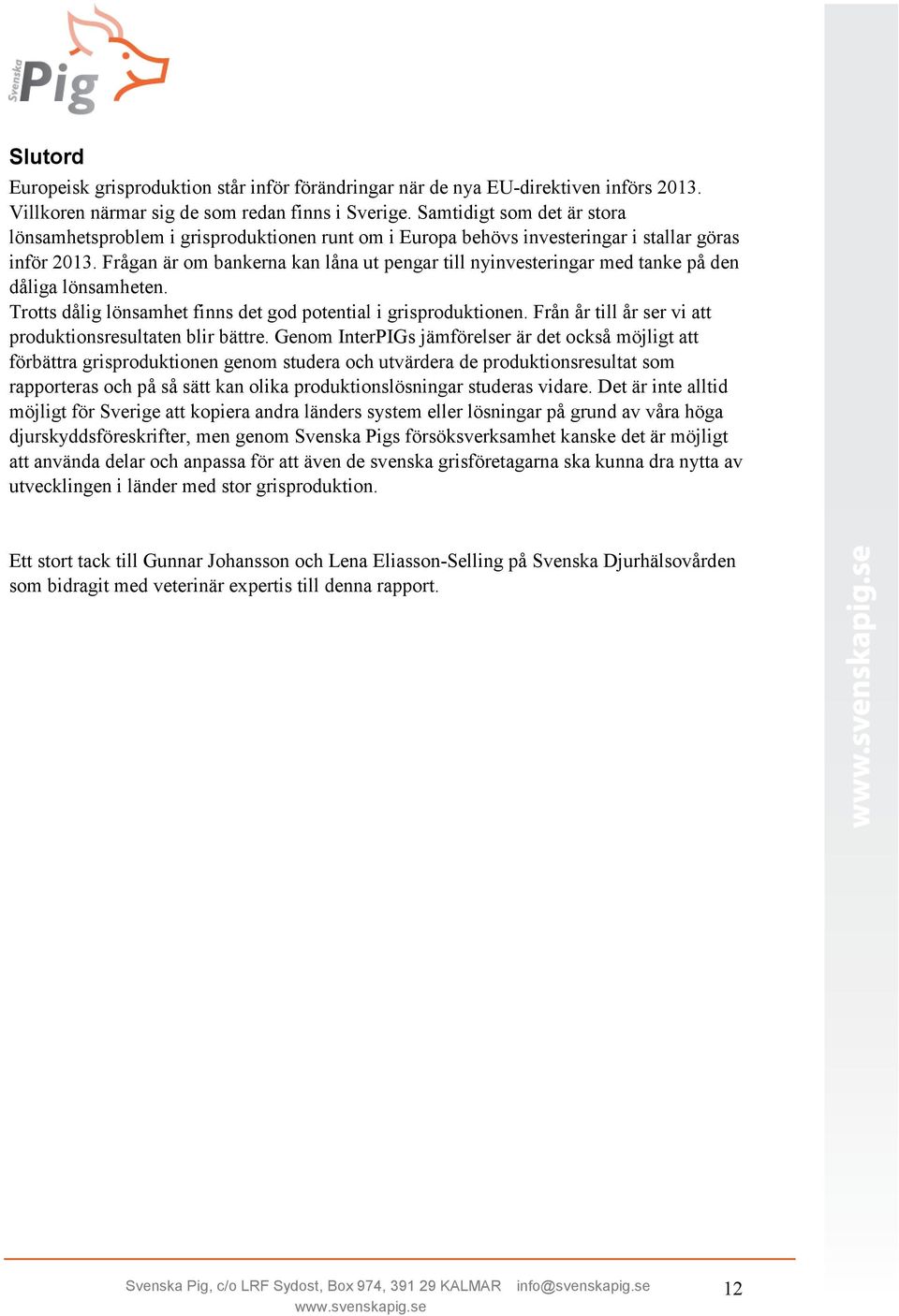 Frågan är om bankerna kan låna ut pengar till nyinvesteringar med tanke på den dåliga lönsamheten. Trotts dålig lönsamhet finns det god potential i grisproduktionen.