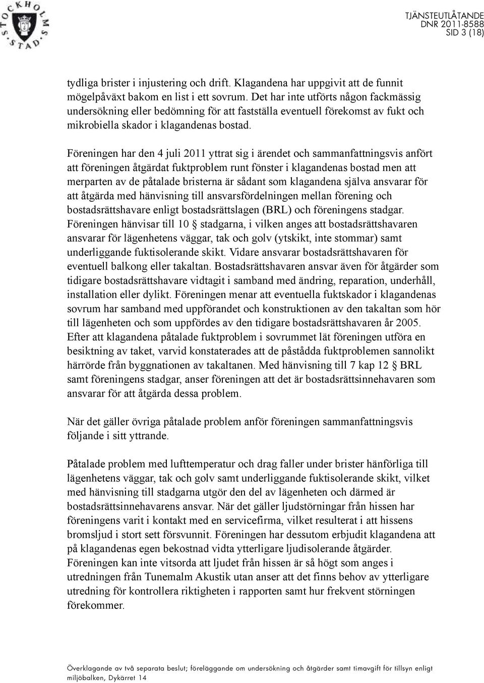 Föreningen har den 4 juli 2011 yttrat sig i ärendet och sammanfattningsvis anfört att föreningen åtgärdat fuktproblem runt fönster i klagandenas bostad men att merparten av de påtalade bristerna är