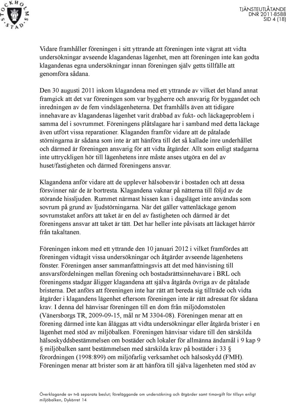 Den 30 augusti 2011 inkom klagandena med ett yttrande av vilket det bland annat framgick att det var föreningen som var byggherre och ansvarig för byggandet och inredningen av de fem