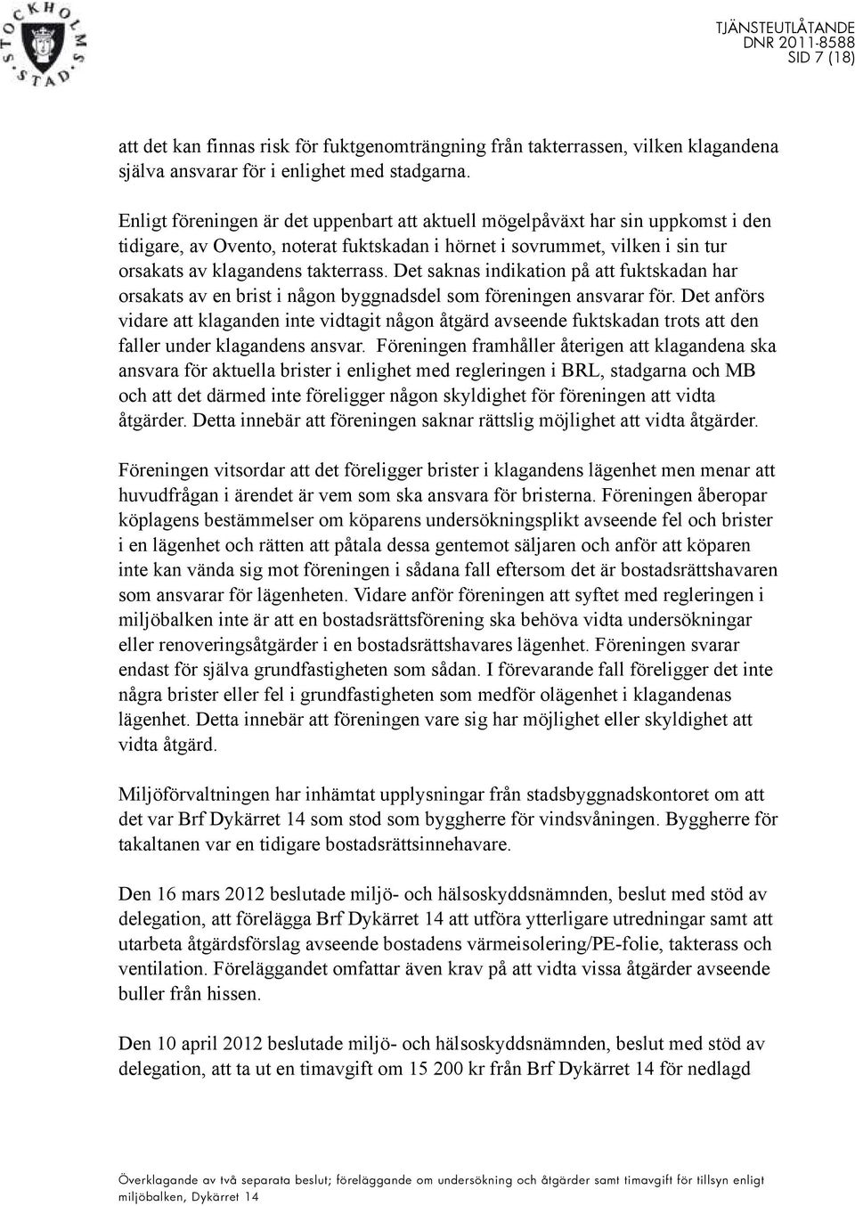 Det saknas indikation på att fuktskadan har orsakats av en brist i någon byggnadsdel som föreningen ansvarar för.