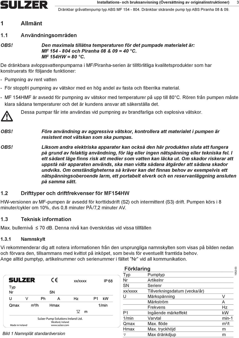 De dränkbara avloppsvattenpuparna i MF/Piranha-serien är tillförlitliga kvalitetsprodukter so har konstruerats för följande funktioner: Pupning av rent vatten För stoppfri pupning av vätskor ed en
