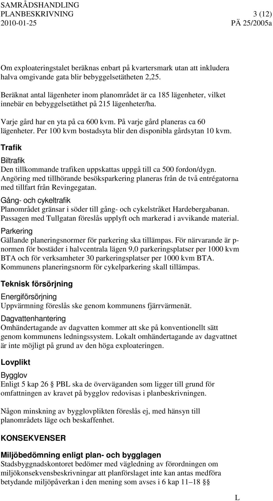 Per 100 kvm bostadsyta blir den disponibla gårdsytan 10 kvm. Trafik Biltrafik Den tillkommande trafiken uppskattas uppgå till ca 500 fordon/dygn.