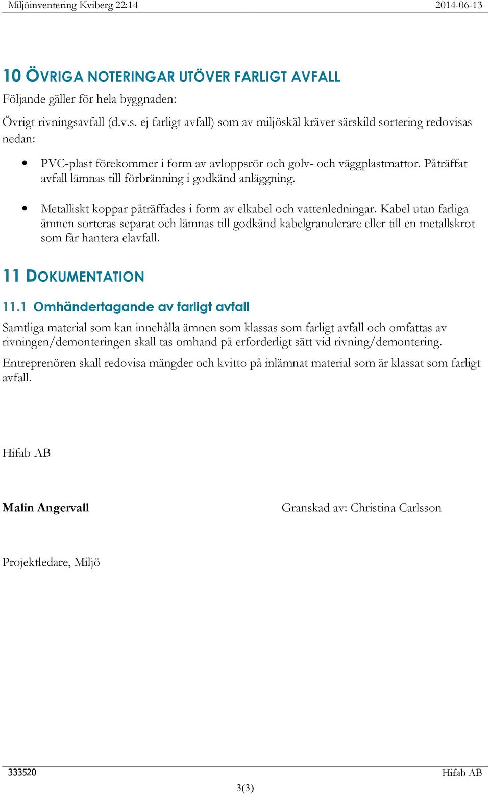 Påträffat avfall lämnas till förbränning i godkänd anläggning. Metalliskt koppar påträffades i form av elkabel och vattenledningar.