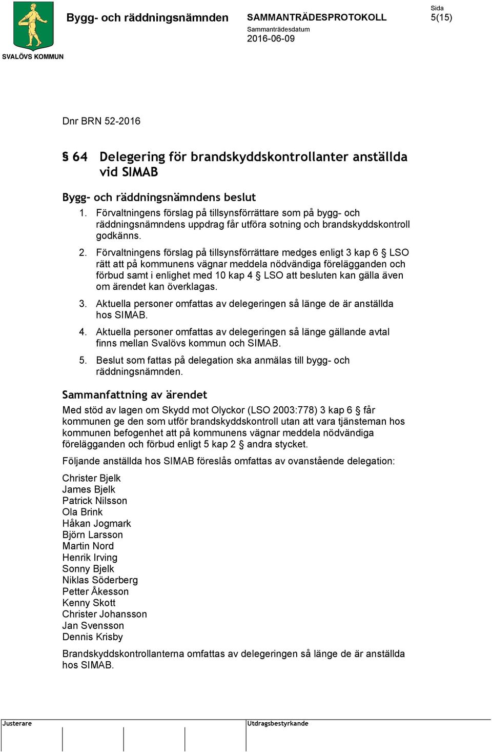 Förvaltningens förslag på tillsynsförrättare medges enligt 3 kap 6 LSO rätt att på kommunens vägnar meddela nödvändiga förelägganden och förbud samt i enlighet med 10 kap 4 LSO att besluten kan gälla