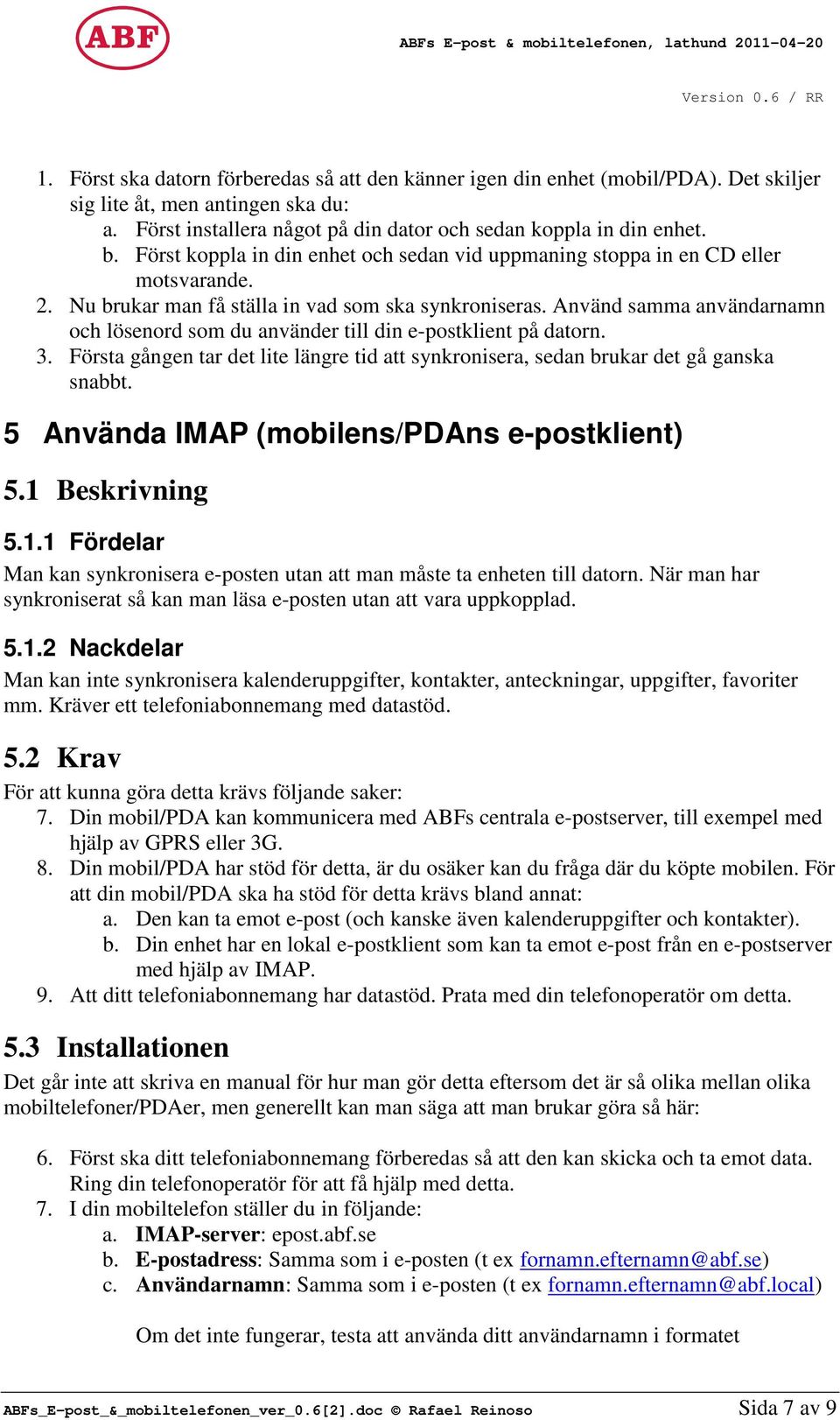 Använd samma användarnamn och lösenord som du använder till din e-postklient på datorn. 3. Första gången tar det lite längre tid att synkronisera, sedan brukar det gå ganska snabbt.